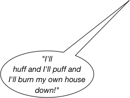"I'll huff and I'll puff and I'll burn my own house down!"